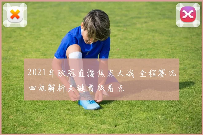 2021年欧冠直播焦点大战 全程赛况回放解析关键晋级看点